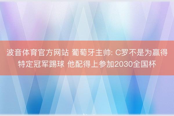 波音体育官方网站 葡萄牙主帅: C罗不是为赢得特定冠军踢球 他配得上参加2030全国杯