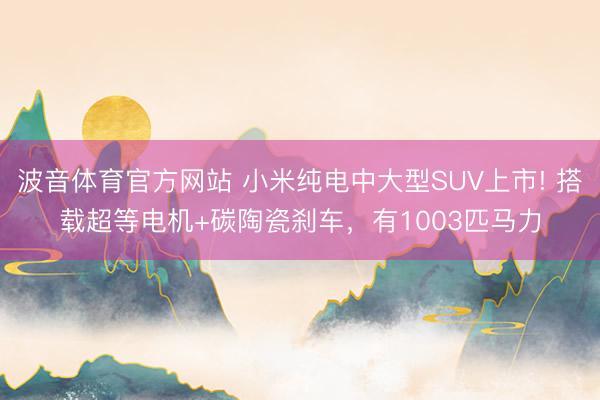 波音体育官方网站 小米纯电中大型SUV上市! 搭载超等电机+碳陶瓷刹车,有1003匹马力
