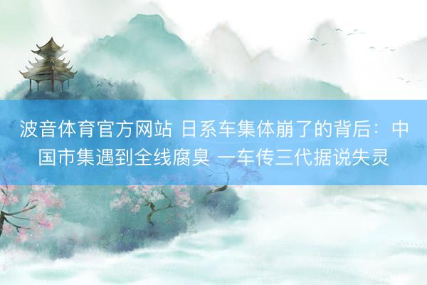 波音体育官方网站 日系车集体崩了的背后：中国市集遇到全线腐臭 一车传三代据说失灵