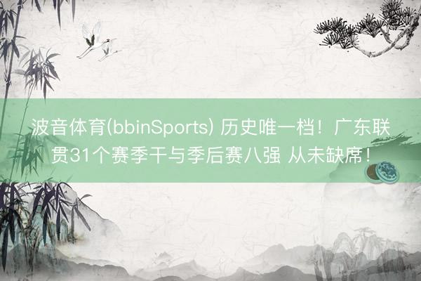 波音体育(bbinSports) 历史唯一档！广东联贯31个赛季干与季后赛八强 从未缺席！