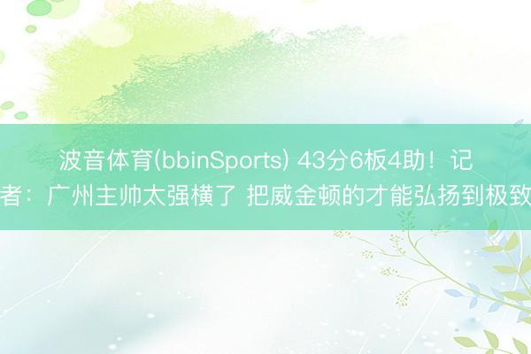 波音体育(bbinSports) 43分6板4助！记者：广州主帅太强横了 把威金顿的才能弘扬到极致