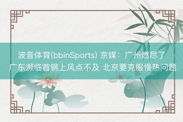 波音体育(bbinSports) 京媒：广州燃尽了 广东濒临首钢上风点不及 北京要克服慢热问题