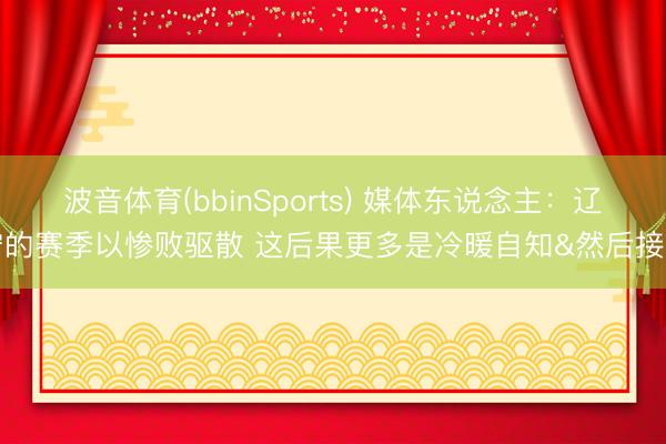 波音体育(bbinSports) 媒体东说念主：辽宁的赛季以惨败驱散 这后果更多是冷暖自知&然后接纳