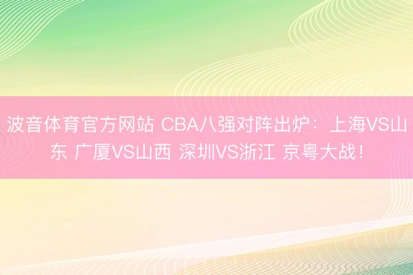 波音体育官方网站 CBA八强对阵出炉：上海VS山东 广厦VS山西 深圳VS浙江 京粤大战！