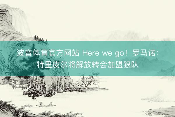 波音体育官方网站 Here we go！罗马诺：特里皮尔将解放转会加盟狼队