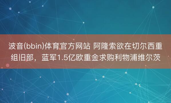 波音(bbin)体育官方网站 阿隆索欲在切尔西重组旧部，蓝军1.5亿欧重金求购利物浦维尔茨