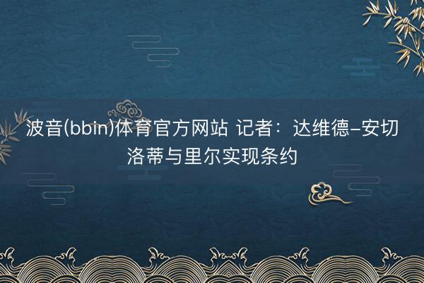 波音(bbin)体育官方网站 记者：达维德-安切洛蒂与里尔实现条约