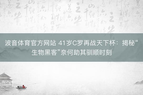 波音体育官方网站 41岁C罗再战天下杯：揭秘“生物黑客”奈何助其