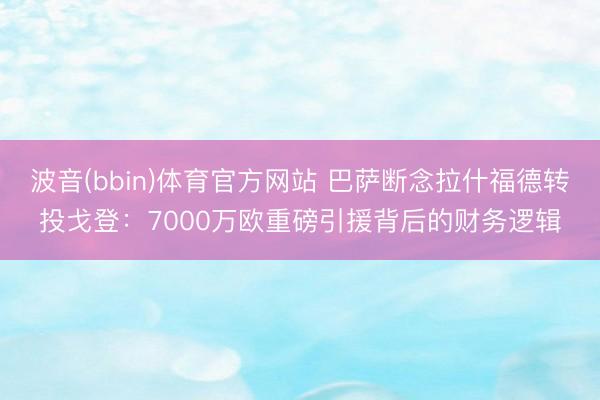波音(bbin)体育官方网站 巴萨断念拉什福德转投戈登：7000万欧重磅引援背后的财务逻辑
