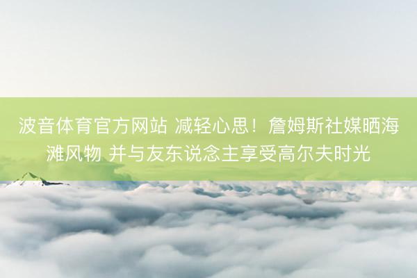 波音体育官方网站 减轻心思！詹姆斯社媒晒海滩风物 并与友东说