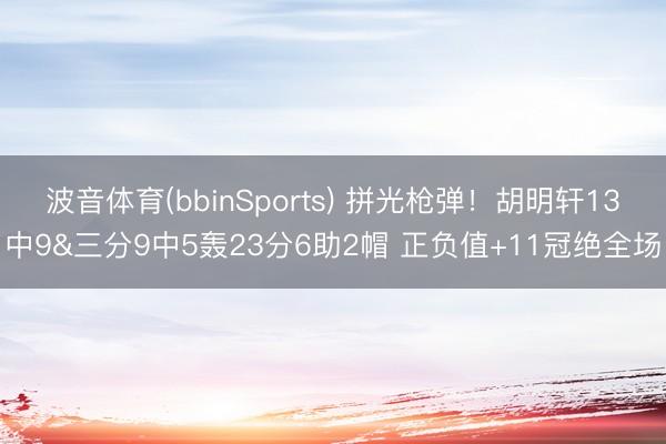 波音体育(bbinSports) 拼光枪弹！胡明轩13中9&