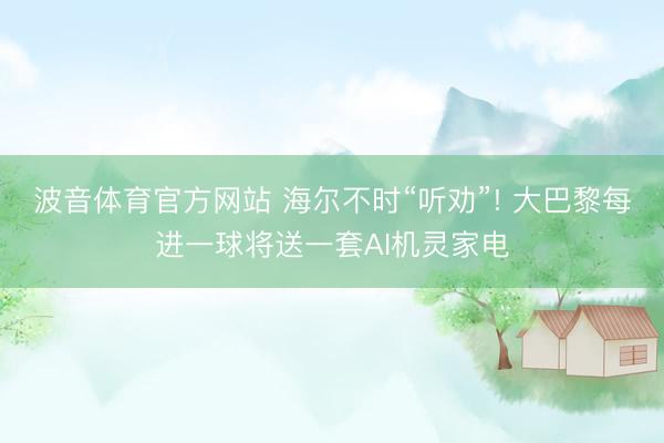 波音体育官方网站 海尔不时“听劝”! 大巴黎每进一球将送一套AI机灵家电