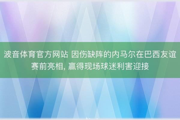 波音体育官方网站 因伤缺阵的内马尔在巴西友谊赛前亮相， 赢得现场球迷利害迎接