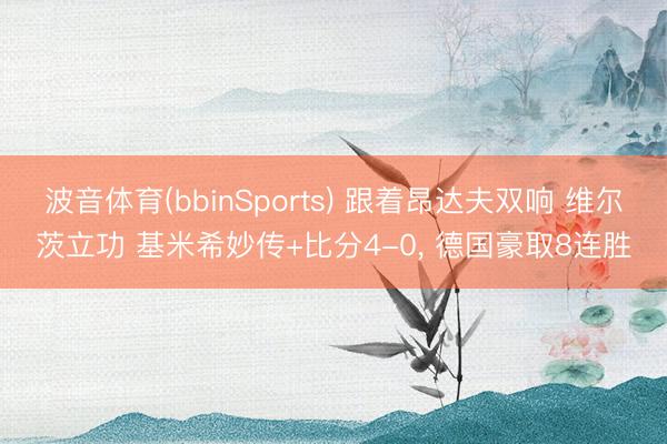 波音体育(bbinSports) 跟着昂达夫双响 维尔茨立功 基米希妙传+比分4-0， 德国豪取8连胜