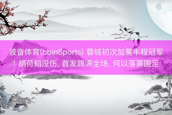 波音体育(bbinSports) 蓉城初次加冕半程冠军! 胡荷韬没伤， 首发踢满全场， 何以落第国足