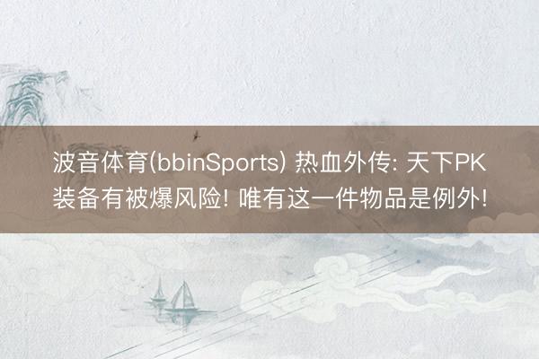波音体育(bbinSports) 热血外传: 天下PK装备有被爆风险! 唯有这一件物品是例外!