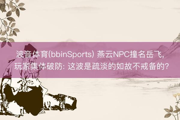 波音体育(bbinSports) 燕云NPC撞名岳飞， 玩家集体破防: 这波是疏淡的如故不戒备的?