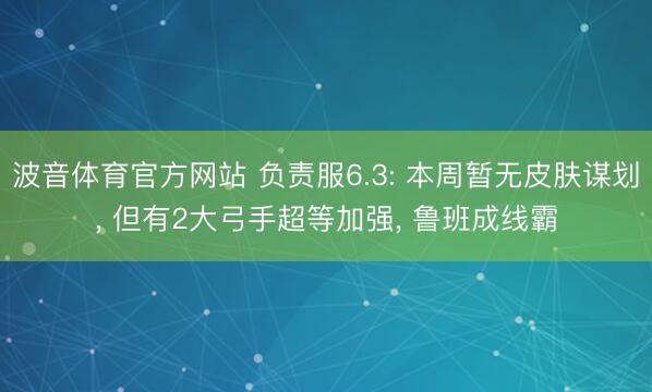 波音体育官方网站 负责服6.3: 本周暂无皮肤谋划， 但有2大弓手超等加强， 鲁班成线霸