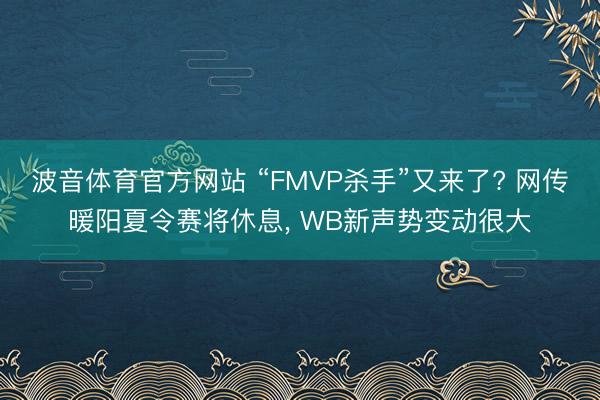 波音体育官方网站 “FMVP杀手”又来了? 网传暖阳夏令赛将休息