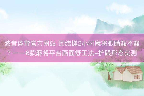 波音体育官方网站 团结搓2小时麻将眼睛酸不酸? ——6款麻将平台画面舒王法+护眼形态实测