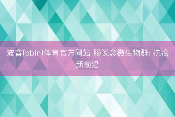 波音(bbin)体育官方网站 肠说念微生物群: 抗癌新前沿