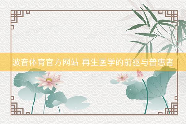 波音体育官方网站 再生医学的前驱与普惠者