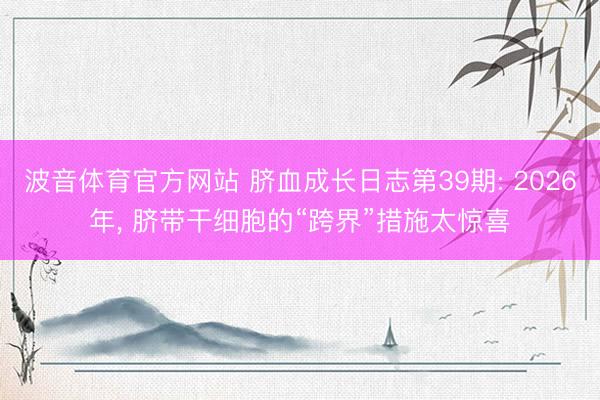 波音体育官方网站 脐血成长日志第39期: 2026年，<a href=