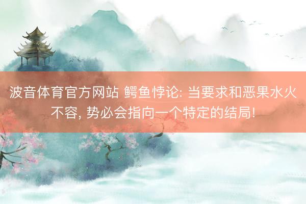 波音体育官方网站 鳄鱼悖论: 当要求和恶果水火不容， 势必会指向一个特定的结局!