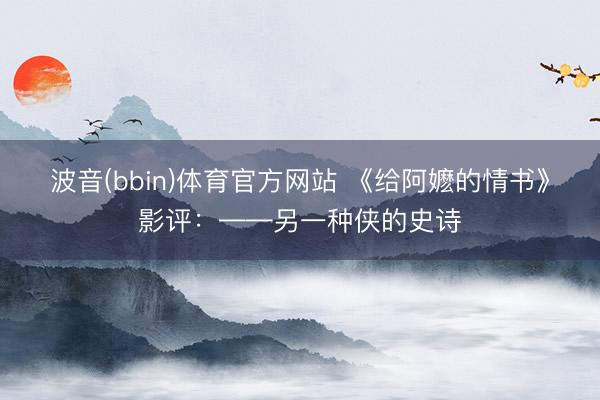 波音(bbin)体育官方网站 《给阿嬷的情书》影评：——另一种侠的史诗