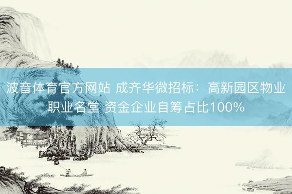 波音体育官方网站 成齐华微招标：高新园区物业职业名堂 资金企业自筹占比100%
