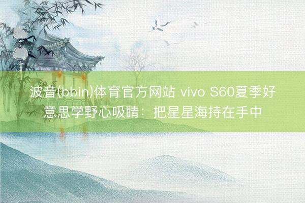 波音(bbin)体育官方网站 vivo S60夏季好意思学野心吸睛：把星星海持在手中