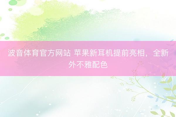 波音体育官方网站 苹果新耳机提前亮相，全新外不雅配色