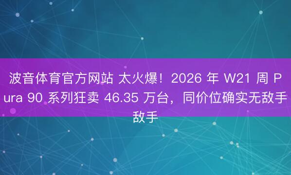 波音体育官方网站 太火爆！2026 年 W21 周 Pura 90 系列狂卖 46.35 万台，同价位确实无敌手