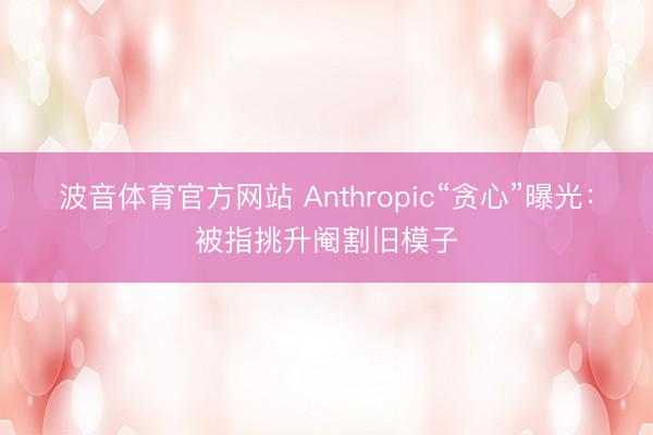 波音体育官方网站 Anthropic“贪心”曝光：被指挑升阉割旧模子