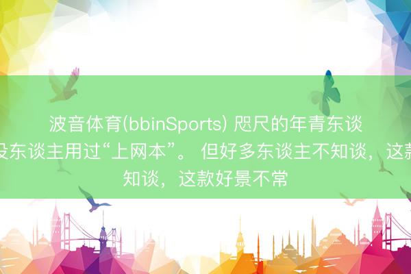 波音体育(bbinSports) 咫尺的年青东谈主，确切没东谈主用过“上网本”。 但好多东谈主不知谈，这款好景不常