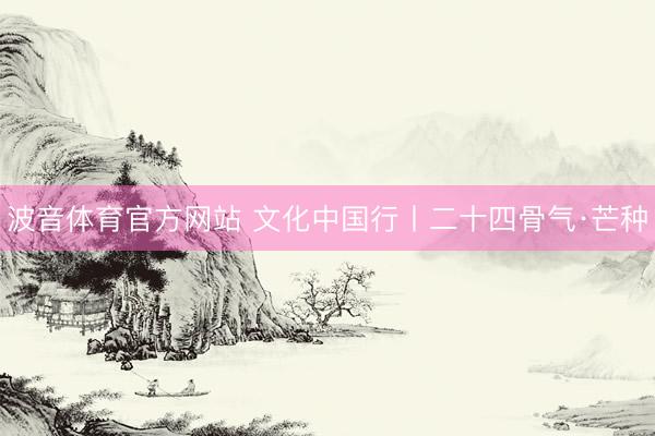 波音体育官方网站 文化中国行丨二十四骨气·芒种