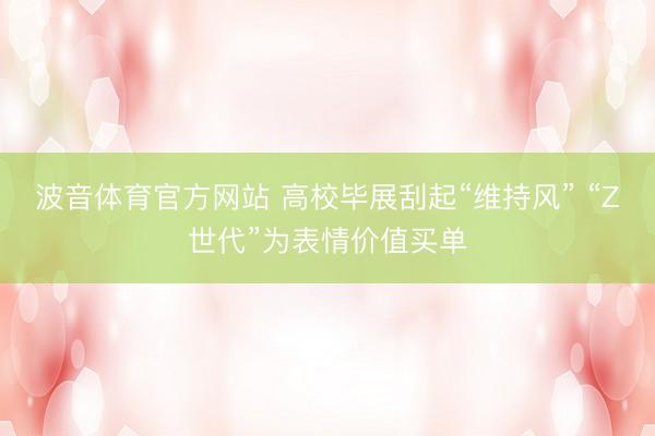 波音体育官方网站 高校毕展刮起“维持风” “Z世代”为表情价值买单