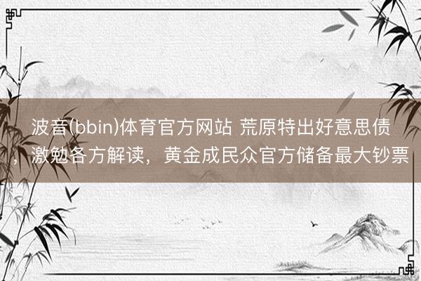 波音(bbin)体育官方网站 荒原特出好意思债，激勉各方解读，黄金成民众官方储备最大钞票