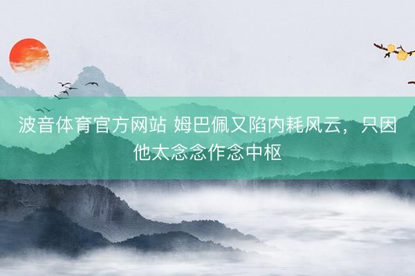 波音体育官方网站 姆巴佩又陷内耗风云，只因他太念念作念中枢