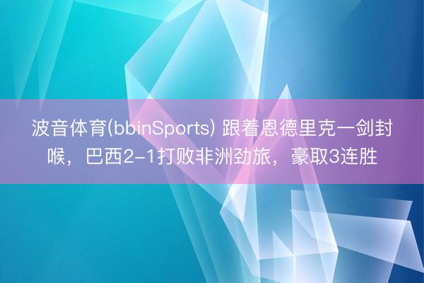 波音体育(bbinSports) 跟着恩德里克一剑封喉,巴西2-1打败非洲劲旅,豪取3连胜