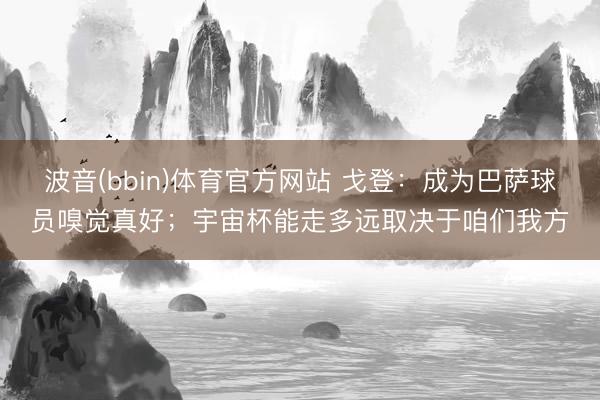 波音(bbin)体育官方网站 戈登：成为巴萨球员嗅觉真好；宇宙杯能走多远取决于咱们我方