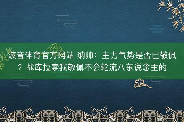 波音体育官方网站 纳帅：主力气势是否已敬佩？战库拉索我敬佩不会轮流八东说念主的