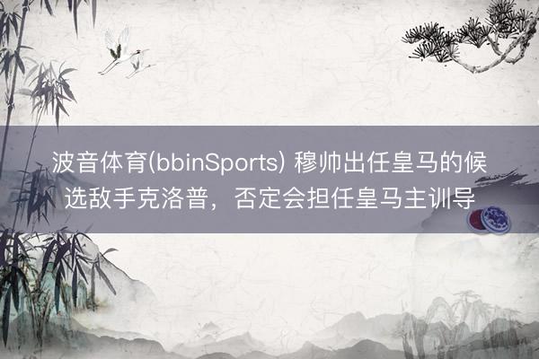 波音体育(bbinSports) 穆帅出任皇马的候选敌手克洛普，否定会担任皇马主训导