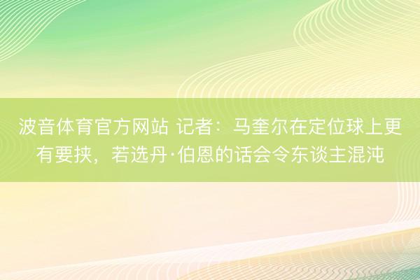 波音体育官方网站 记者：马奎尔在定位球上更有要挟，若选丹·伯恩的话会令东谈主混沌