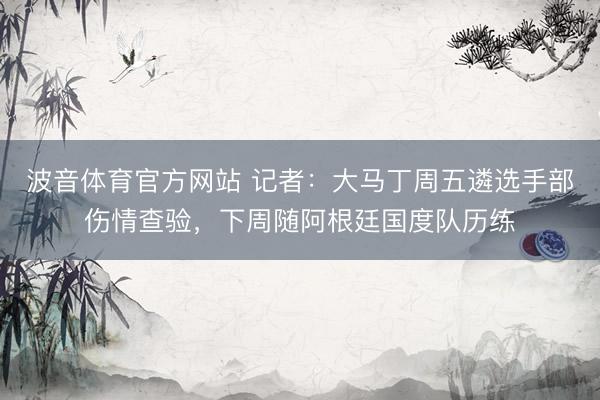波音体育官方网站 记者：大马丁周五遴选手部伤情查验，下周随阿根廷国度队历练
