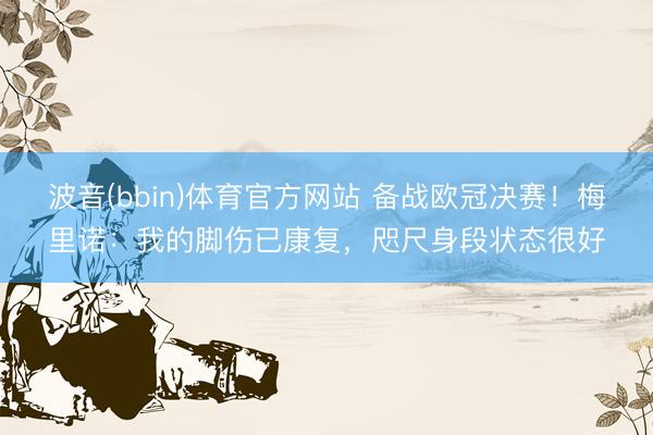 波音(bbin)体育官方网站 备战欧冠决赛！梅里诺：我的脚伤已康复，咫尺身段状态很好