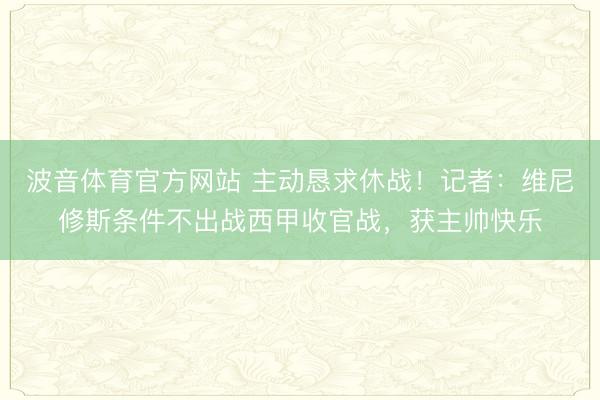 波音体育官方网站 主动恳求休战！记者：维尼修斯条件不出战西甲收官战，获主帅快乐