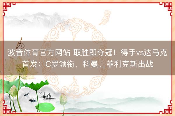 波音体育官方网站 取胜即夺冠！得手vs达马克首发：C罗领衔，科曼、菲利克斯出战