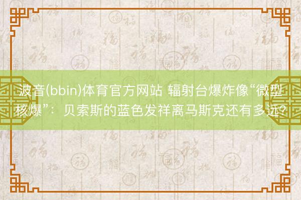波音(bbin)体育官方网站 辐射台爆炸像“微型核爆”：贝索斯的蓝色发祥离马斯克还有多远？