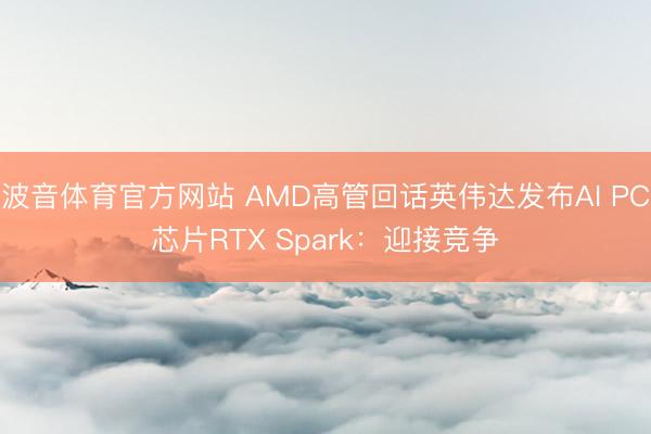 波音体育官方网站 AMD高管回话英伟达发布AI PC芯片RTX Spark：迎接竞争